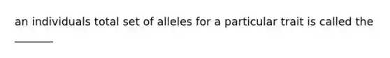 an individuals total set of alleles for a particular trait is called the _______