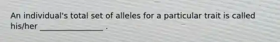 An individual's total set of alleles for a particular trait is called his/her ________________ .