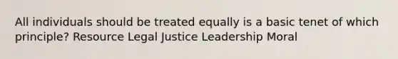 All individuals should be treated equally is a basic tenet of which principle? Resource Legal Justice Leadership Moral