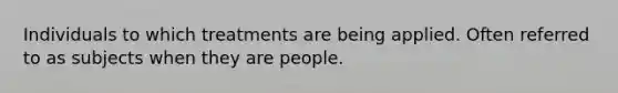 Individuals to which treatments are being applied. Often referred to as subjects when they are people.