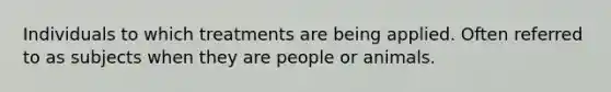 Individuals to which treatments are being applied. Often referred to as subjects when they are people or animals.