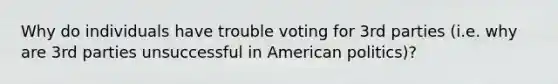 Why do individuals have trouble voting for 3rd parties (i.e. why are 3rd parties unsuccessful in American politics)?