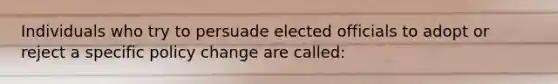 Individuals who try to persuade elected officials to adopt or reject a specific policy change are called: