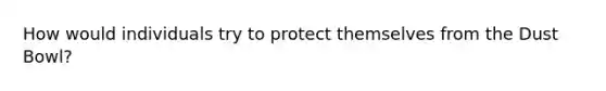 How would individuals try to protect themselves from the Dust Bowl?