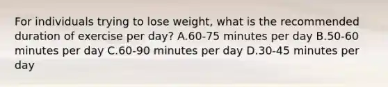 For individuals trying to lose weight, what is the recommended duration of exercise per day? A.60-75 minutes per day B.50-60 minutes per day C.60-90 minutes per day D.30-45 minutes per day