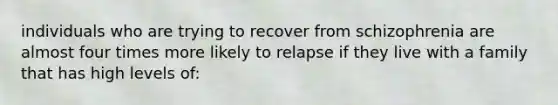 individuals who are trying to recover from schizophrenia are almost four times more likely to relapse if they live with a family that has high levels of: