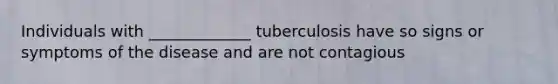 Individuals with _____________ tuberculosis have so signs or symptoms of the disease and are not contagious