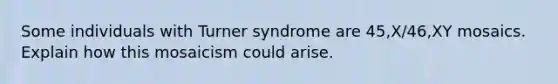 Some individuals with Turner syndrome are 45,X/46,XY mosaics. Explain how this mosaicism could arise.