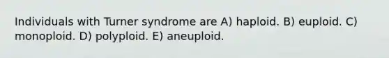 Individuals with Turner syndrome are A) haploid. B) euploid. C) monoploid. D) polyploid. E) aneuploid.