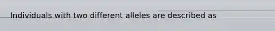 Individuals with two different alleles are described as