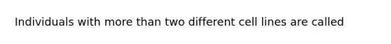 Individuals with more than two different cell lines are called