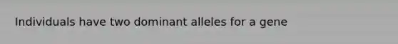 Individuals have two dominant alleles for a gene