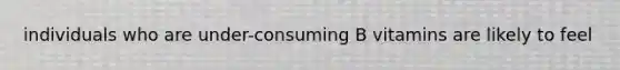 individuals who are under-consuming B vitamins are likely to feel
