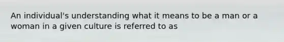 An individual's understanding what it means to be a man or a woman in a given culture is referred to as