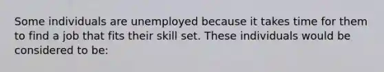 Some individuals are unemployed because it takes time for them to find a job that fits their skill set. These individuals would be considered to be: