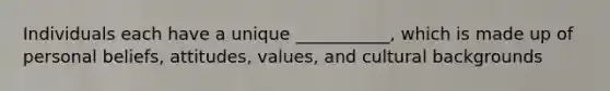 Individuals each have a unique ___________, which is made up of personal beliefs, attitudes, values, and cultural backgrounds