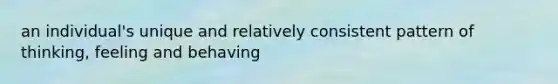 an individual's unique and relatively consistent pattern of thinking, feeling and behaving