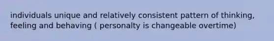 individuals unique and relatively consistent pattern of thinking, feeling and behaving ( personalty is changeable overtime)