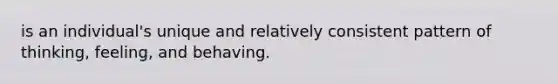 is an individual's unique and relatively consistent pattern of thinking, feeling, and behaving.