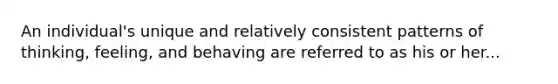 An individual's unique and relatively consistent patterns of thinking, feeling, and behaving are referred to as his or her...