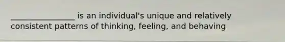 ________________ is an individual's unique and relatively consistent patterns of thinking, feeling, and behaving