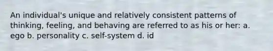 An individual's unique and relatively consistent patterns of thinking, feeling, and behaving are referred to as his or her: a. ego b. personality c. self-system d. id