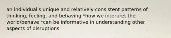 an individual's unique and relatively consistent patterns of thinking, feeling, and behaving *how we interpret the world/behave *can be informative in understanding other aspects of disruptions