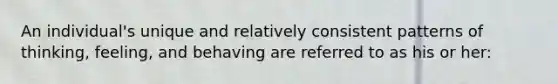 An individual's unique and relatively consistent patterns of thinking, feeling, and behaving are referred to as his or her: