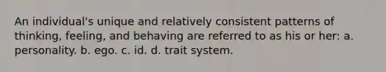 An individual's unique and relatively consistent patterns of thinking, feeling, and behaving are referred to as his or her: a. personality. b. ego. c. id. d. trait system.