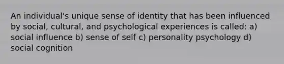 An individual's unique sense of identity that has been influenced by social, cultural, and psychological experiences is called: a) social influence b) sense of self c) personality psychology d) social cognition