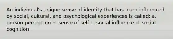 An individual's unique sense of identity that has been influenced by social, cultural, and psychological experiences is called: a. person perception b. sense of self c. social influence d. social cognition