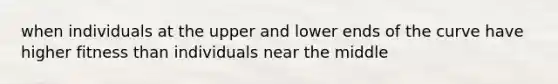 when individuals at the upper and lower ends of the curve have higher fitness than individuals near the middle