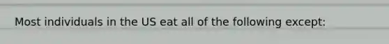 Most individuals in the US eat all of the following except: