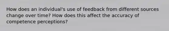 How does an individual's use of feedback from different sources change over time? How does this affect the accuracy of competence perceptions?