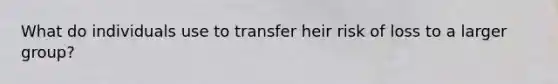 What do individuals use to transfer heir risk of loss to a larger group?