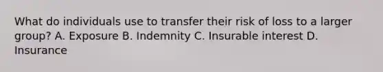 What do individuals use to transfer their risk of loss to a larger group? A. Exposure B. Indemnity C. Insurable interest D. Insurance