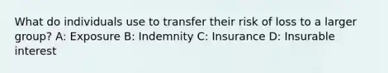 What do individuals use to transfer their risk of loss to a larger group? A: Exposure B: Indemnity C: Insurance D: Insurable interest