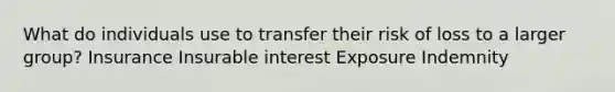 What do individuals use to transfer their risk of loss to a larger group? Insurance Insurable interest Exposure Indemnity