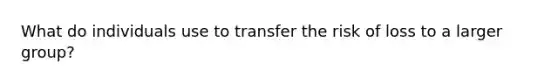 What do individuals use to transfer the risk of loss to a larger group?