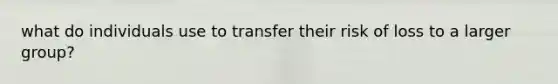 what do individuals use to transfer their risk of loss to a larger group?