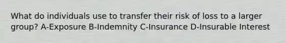 What do individuals use to transfer their risk of loss to a larger group? A-Exposure B-Indemnity C-Insurance D-Insurable Interest