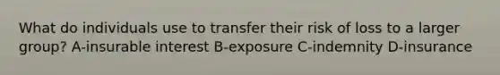 What do individuals use to transfer their risk of loss to a larger group? A-insurable interest B-exposure C-indemnity D-insurance