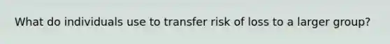 What do individuals use to transfer risk of loss to a larger group?