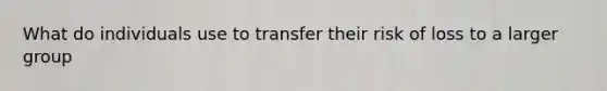 What do individuals use to transfer their risk of loss to a larger group