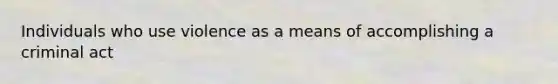 Individuals who use violence as a means of accomplishing a criminal act