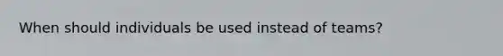 When should individuals be used instead of teams?