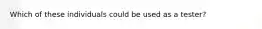 Which of these individuals could be used as a tester?