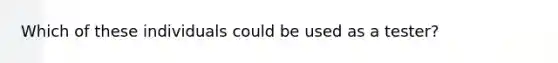 Which of these individuals could be used as a tester?