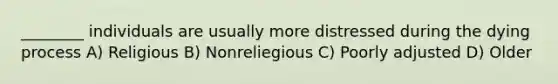 ________ individuals are usually more distressed during the dying process A) Religious B) Nonreliegious C) Poorly adjusted D) Older