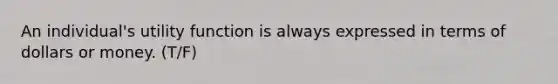 An individual's utility function is always expressed in terms of dollars or money. (T/F)